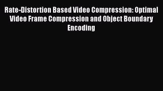 Download Rate-Distortion Based Video Compression: Optimal Video Frame Compression and Object