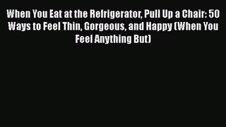 Read When You Eat at the Refrigerator Pull Up a Chair: 50 Ways to Feel Thin Gorgeous and Happy