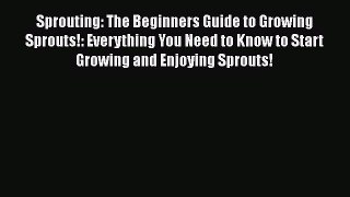 [PDF] Sprouting: The Beginners Guide to Growing Sprouts!: Everything You Need to Know to Start