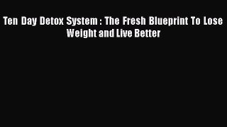 [PDF] Ten Day Detox System : The Fresh Blueprint To Lose Weight and Live Better [Read] Online