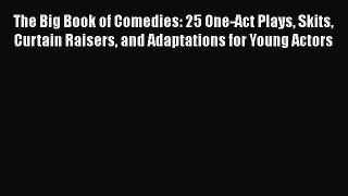 Read The Big Book of Comedies: 25 One-Act Plays Skits Curtain Raisers and Adaptations for Young