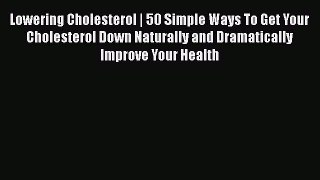 [PDF] Lowering Cholesterol | 50 Simple Ways To Get Your Cholesterol Down Naturally and Dramatically