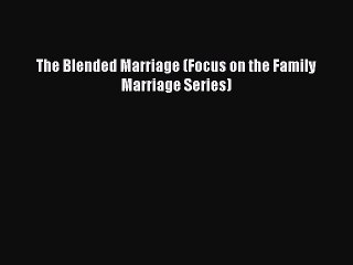 Read The Blended Marriage (Focus on the Family Marriage Series) Ebook Free