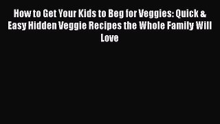 Download How to Get Your Kids to Beg for Veggies: Quick & Easy Hidden Veggie Recipes the Whole