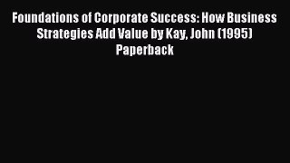 Read Foundations of Corporate Success: How Business Strategies Add Value by Kay John (1995)