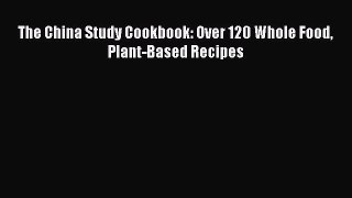 Read The China Study Cookbook: Over 120 Whole Food Plant-Based Recipes Ebook Free