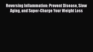 Read Reversing Inflammation: Prevent Disease Slow Aging and Super-Charge Your Weight Loss Ebook