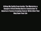 Download Killing Me Softly From Inside: The Mysteries & Dangers Of Acid Reflux And Its Connection