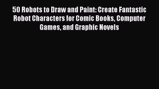 Download 50 Robots to Draw and Paint: Create Fantastic Robot Characters for Comic Books Computer