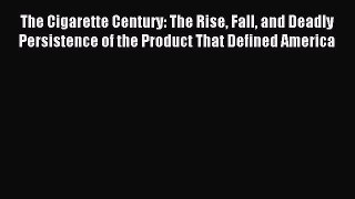 Read The Cigarette Century: The Rise Fall and Deadly Persistence of the Product That Defined