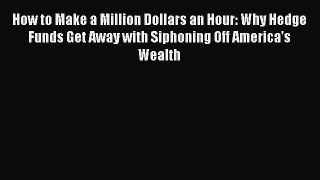 Read How to Make a Million Dollars an Hour: Why Hedge Funds Get Away with Siphoning Off America's