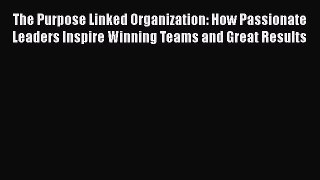 PDF Download The Purpose Linked Organization: How Passionate Leaders Inspire Winning Teams