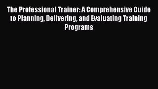 PDF Download The Professional Trainer: A Comprehensive Guide to Planning Delivering and Evaluating