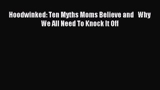 (PDF Download) Hoodwinked: Ten Myths Moms Believe and   Why We All Need To Knock It Off Download