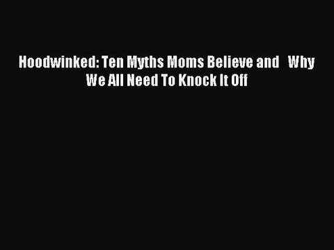 (PDF Download) Hoodwinked: Ten Myths Moms Believe and Why We All Need To Knock It Off Download