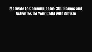 [PDF Download] Motivate to Communicate!: 300 Games and Activities for Your Child with Autism