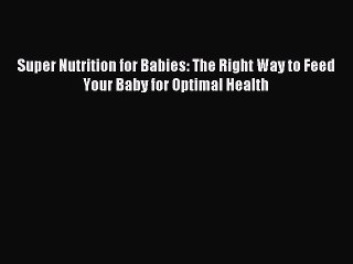 (PDF Download) Super Nutrition for Babies: The Right Way to Feed Your Baby for Optimal Health