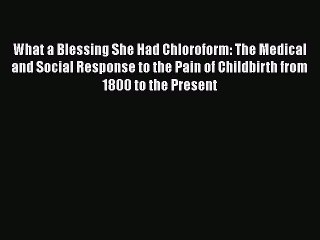 [PDF Download] What a Blessing She Had Chloroform: The Medical and Social Response to the Pain
