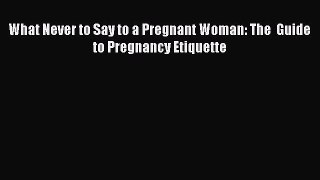 [PDF Download] What Never to Say to a Pregnant Woman: The  Guide to Pregnancy Etiquette Free