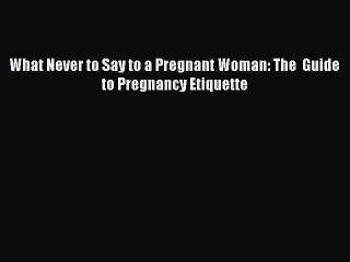 [PDF Download] What Never to Say to a Pregnant Woman: The  Guide to Pregnancy Etiquette Free