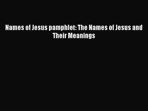 [PDF Download] Names of Jesus pamphlet: The Names of Jesus and Their Meanings [Read] Full Ebook