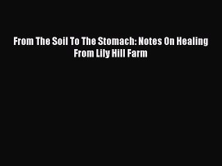 (PDF Download) From The Soil To The Stomach: Notes On Healing From Lily Hill Farm Download