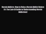 (PDF Download) Heroin Addicts: How to Help a Heroin Addict Before It's Too Late (A Guide to