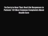 [PDF Download] I'm Sorry to Hear That: Real Life Responses to Patients' 101 Most Common Complaints