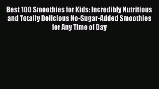 [PDF Download] Best 100 Smoothies for Kids: Incredibly Nutritious and Totally Delicious No-Sugar-Added