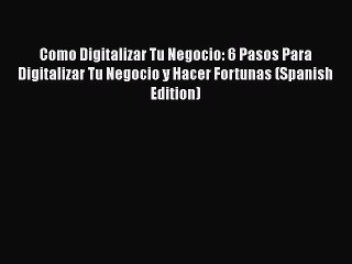 [PDF Download] Como Digitalizar Tu Negocio: 6 Pasos Para Digitalizar Tu Negocio y Hacer Fortunas