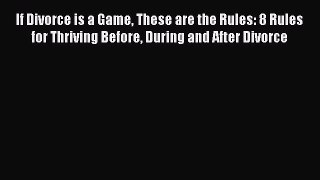 [PDF Download] If Divorce is a Game These are the Rules: 8 Rules for Thriving Before During