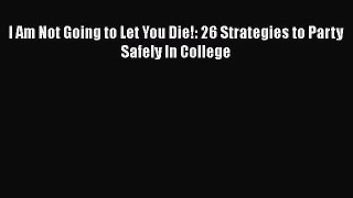[PDF Download] I Am Not Going to Let You Die!: 26 Strategies to Party Safely In College  Read