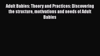 [PDF Download] Adult Babies: Theory and Practices: Discovering the structure motivations and