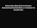 (PDF Download) Natural Home Made Skin Care Recipes: Rejuvenating Renewing Masks & Treatments