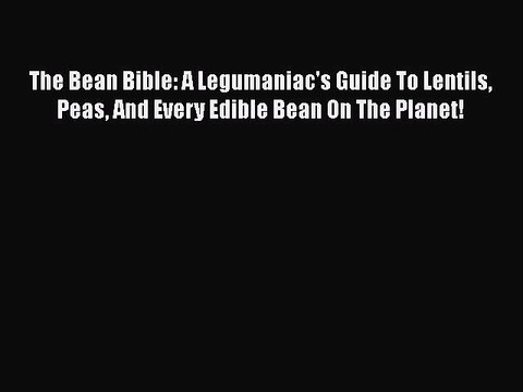 [PDF Download] The Bean Bible: A Legumaniac's Guide To Lentils Peas And Every Edible Bean On