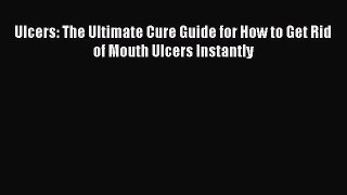 [PDF Download] Ulcers: The Ultimate Cure Guide for How to Get Rid of Mouth Ulcers Instantly