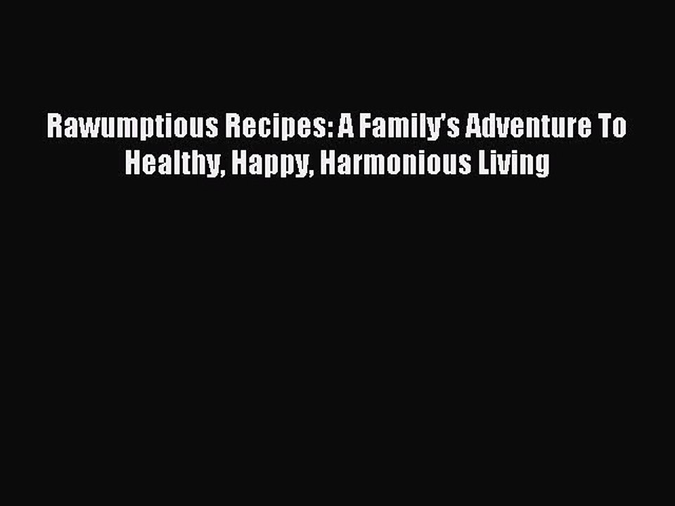 (PDF Download) Rawumptious Recipes: A Family's Adventure To Healthy Happy Harmonious Living