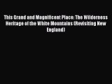 PDF This Grand and Magnificent Place: The Wilderness Heritage of the White Mountains (Revisiting