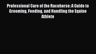 Download Professional Care of the Racehorse: A Guide to Grooming Feeding and Handling the Equine