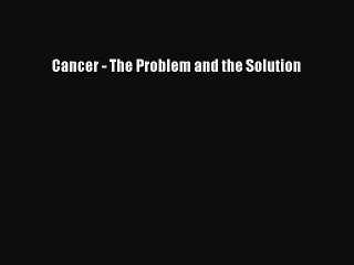 Download Cancer - The Problem and the Solution Free Books