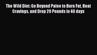 Download The Wild Diet: Go Beyond Paleo to Burn Fat Beat Cravings and Drop 20 Pounds in 40