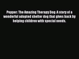 Read Pepper: The Amazing Therapy Dog: A story of a wonderful adopted shelter dog that gives