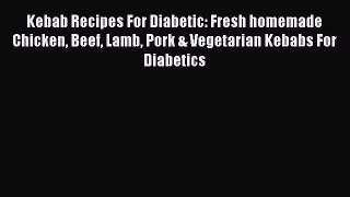 Read Kebab Recipes For Diabetic: Fresh homemade Chicken Beef Lamb Pork & Vegetarian Kebabs