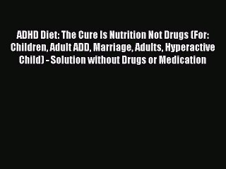 Read ADHD Diet: The Cure Is Nutrition Not Drugs (For: Children Adult ADD Marriage Adults Hyperactive