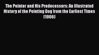 PDF The Pointer and His Predecessors: An Illustrated History of the Pointing Dog from the Earliest