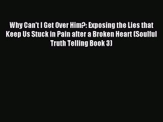 Read Why Can't I Get Over Him?: Exposing the Lies that Keep Us Stuck in Pain after a Broken