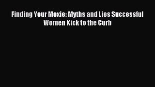 Download Finding Your Moxie: Myths and Lies Successful Women Kick to the Curb PDF Online