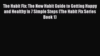 Read The Habit Fix: The New Habit Guide to Getting Happy and Healthy in 7 Simple Steps (The