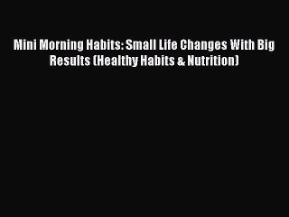 Read Mini Morning Habits: Small Life Changes With Big Results (Healthy Habits & Nutrition)