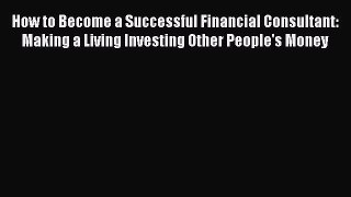 Read How to Become a Successful Financial Consultant: Making a Living Investing Other People's